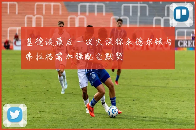 基德谈最后一攻失误称米德尔顿与弗拉格需加强配合默契