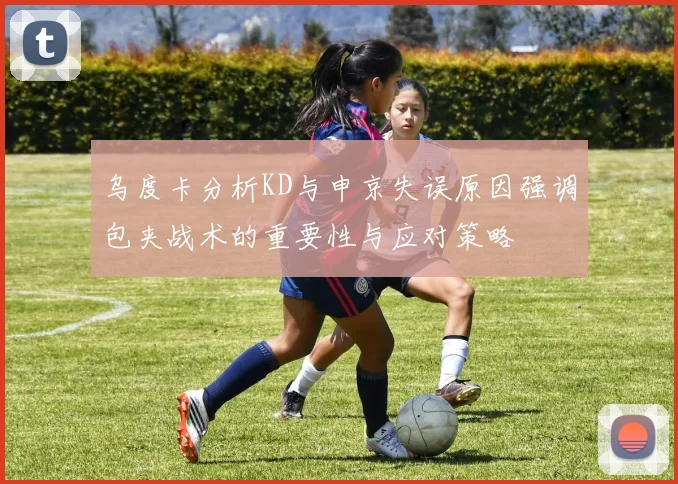 乌度卡分析KD与申京失误原因强调包夹战术的重要性与应对策略