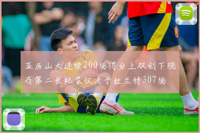 亚历山大连续200场得分上双创下现存第二长纪录仅次于杜兰特307场