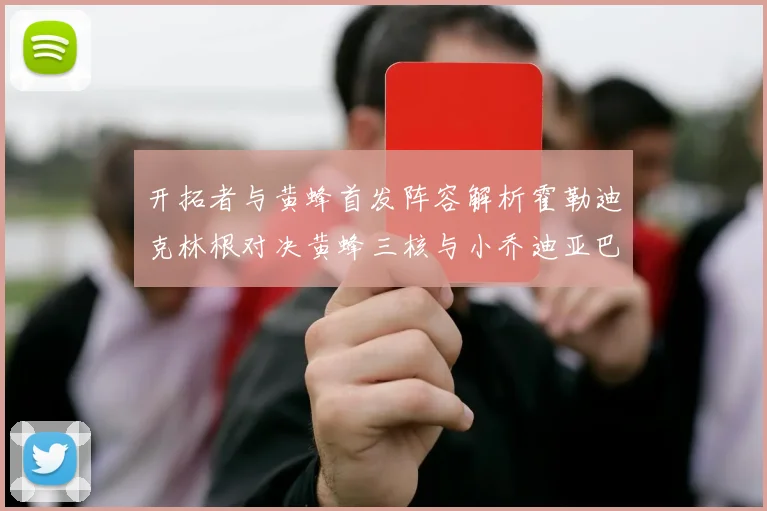 开拓者与黄蜂首发阵容解析霍勒迪克林根对决黄蜂三核与小乔迪亚巴特