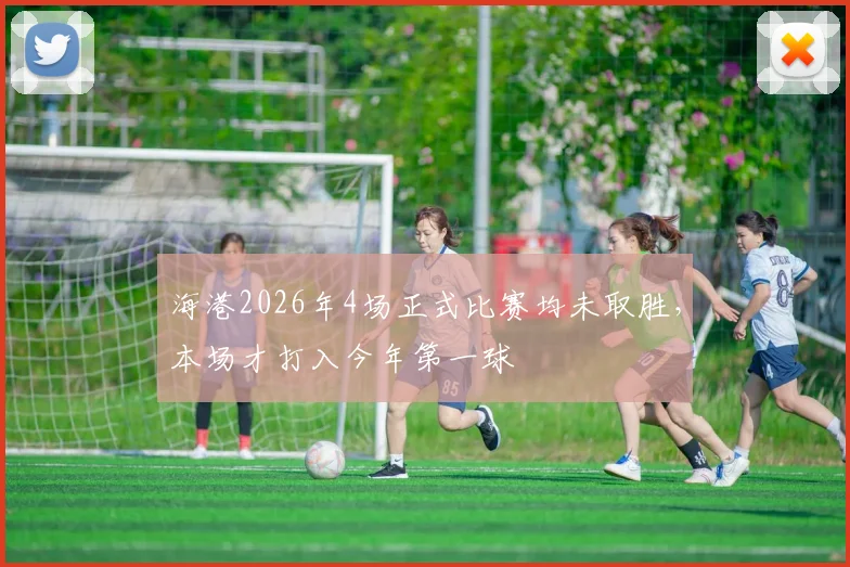 海港2026年4场正式比赛均未取胜，本场才打入今年第一球