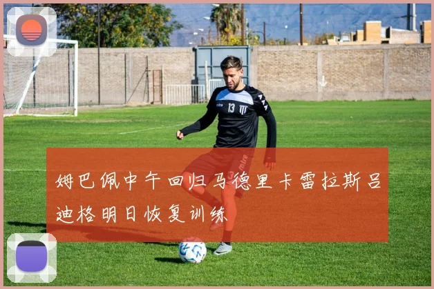 姆巴佩中午回归马德里卡雷拉斯吕迪格明日恢复训练