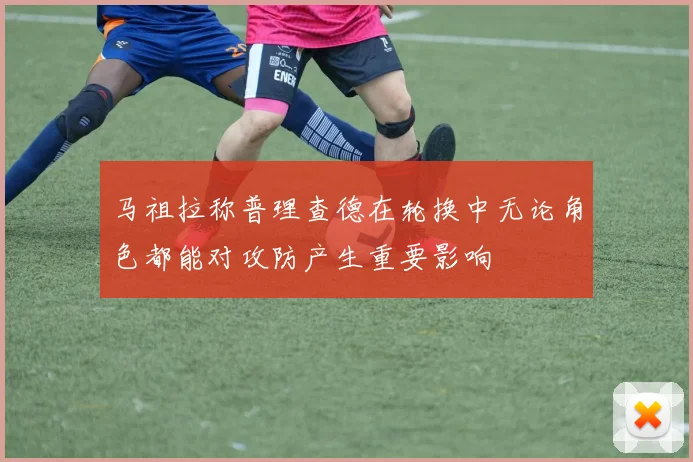 马祖拉称普理查德在轮换中无论角色都能对攻防产生重要影响