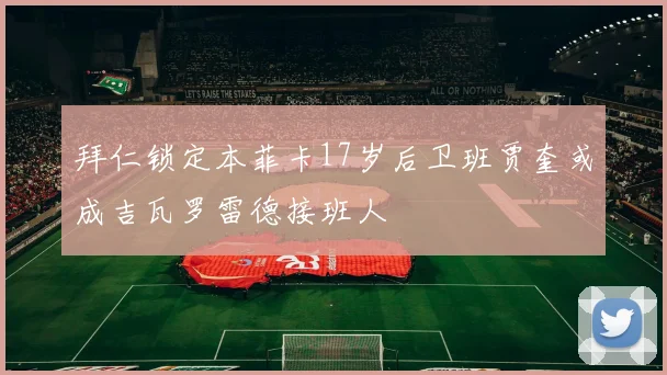 拜仁锁定本菲卡17岁后卫班贾奎或成吉瓦罗雷德接班人