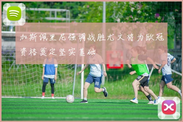 加斯佩里尼强调战胜尤文将为欧冠资格奠定坚实基础