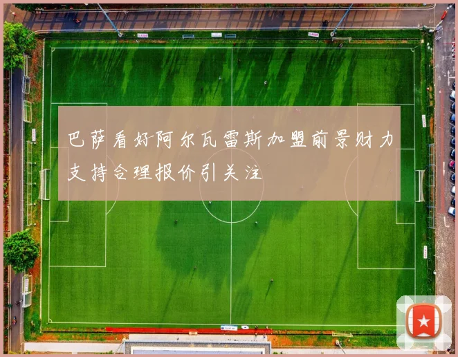 巴萨看好阿尔瓦雷斯加盟前景财力支持合理报价引关注
