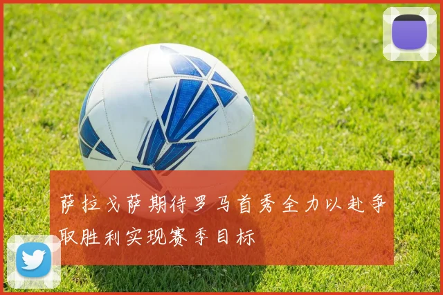 萨拉戈萨期待罗马首秀全力以赴争取胜利实现赛季目标
