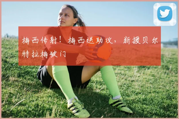 梅西传射！梅西送助攻，新援贝尔特拉梅破门