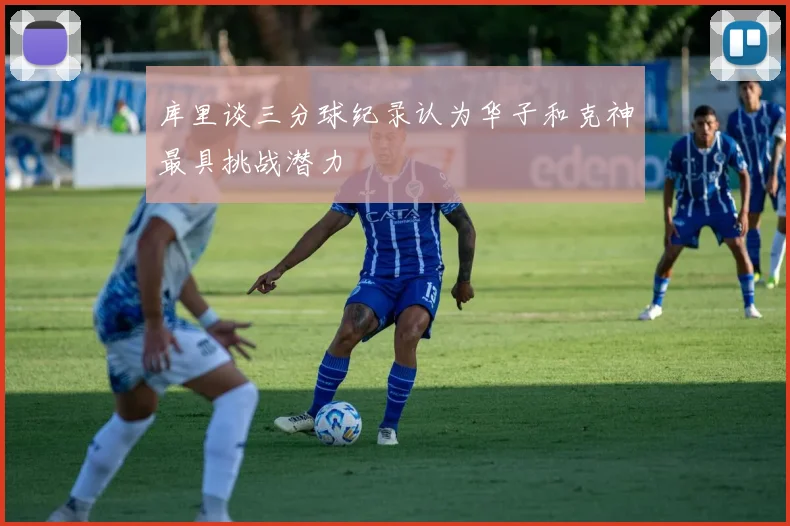 库里谈三分球纪录认为华子和克神最具挑战潜力