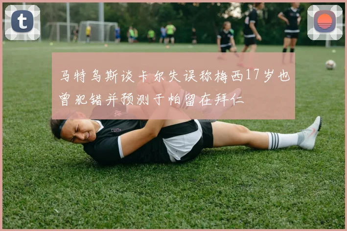 马特乌斯谈卡尔失误称梅西17岁也曾犯错并预测于帕留在拜仁