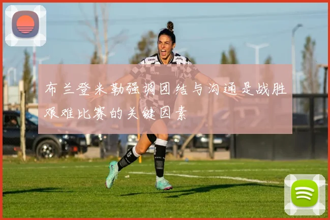 布兰登米勒强调团结与沟通是战胜艰难比赛的关键因素