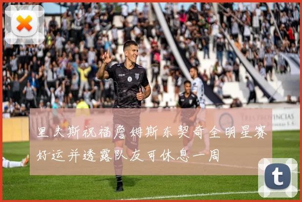 里夫斯祝福詹姆斯东契奇全明星赛好运并透露队友可休息一周