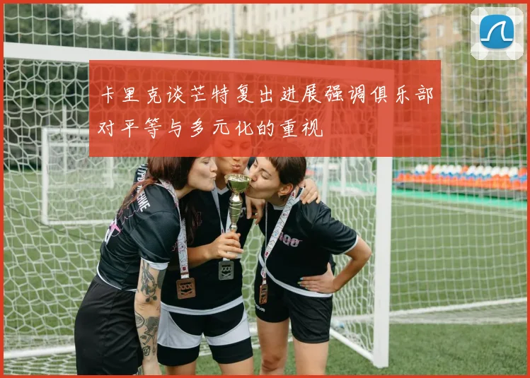 卡里克谈芒特复出进展强调俱乐部对平等与多元化的重视
