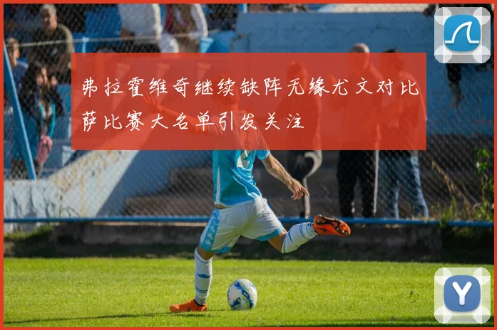 弗拉霍维奇继续缺阵无缘尤文对比萨比赛大名单引发关注