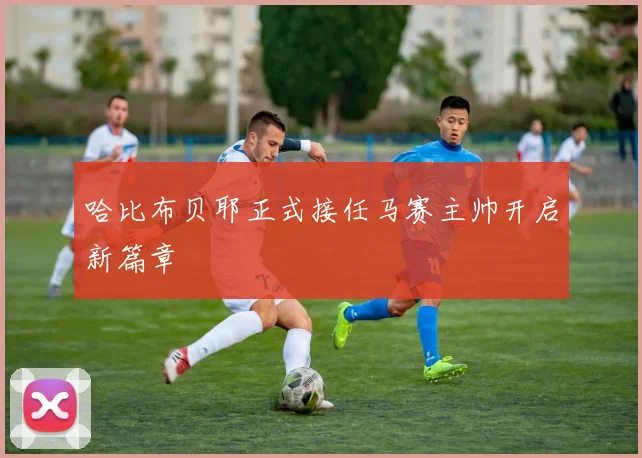 哈比布贝耶正式接任马赛主帅开启新篇章