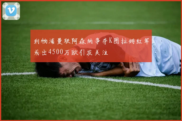 利物浦曼联阿森纳争夺K图拉姆红军或出4500万欧引发关注
