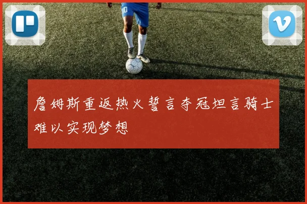 詹姆斯重返热火誓言夺冠坦言骑士难以实现梦想