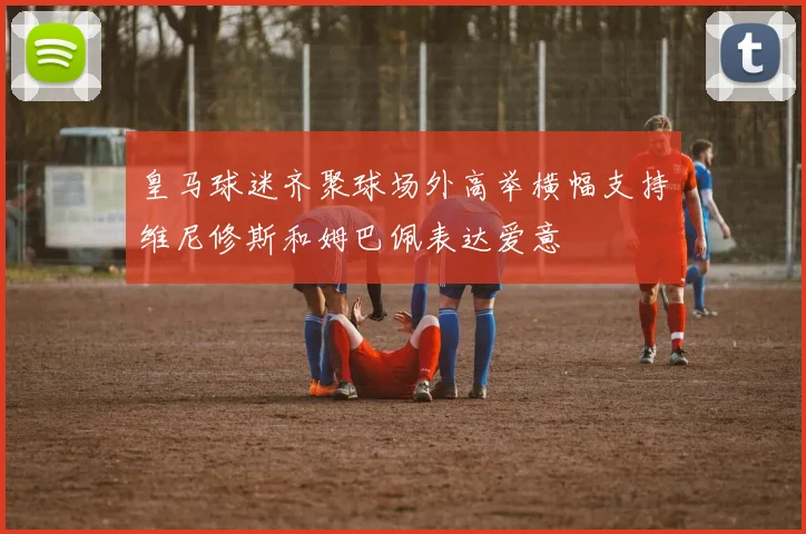 皇马球迷齐聚球场外高举横幅支持维尼修斯和姆巴佩表达爱意
